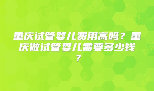 重庆试管婴儿费用高吗?重庆做试管婴儿需要多少钱?