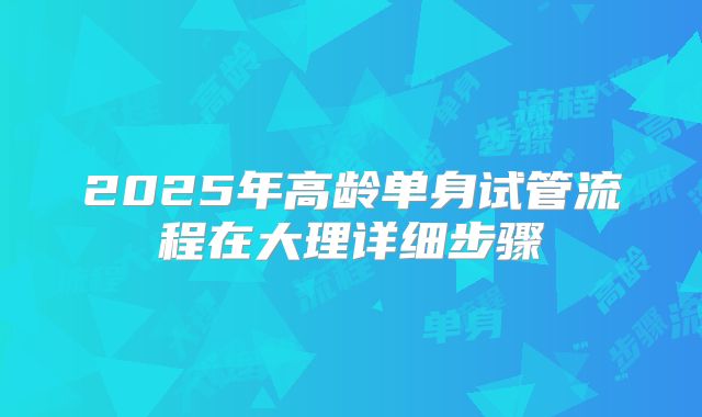 2025年高龄单身试管流程在大理详细步骤