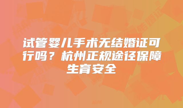 试管婴儿手术无结婚证可行吗?杭州正规途径保障生育安全
