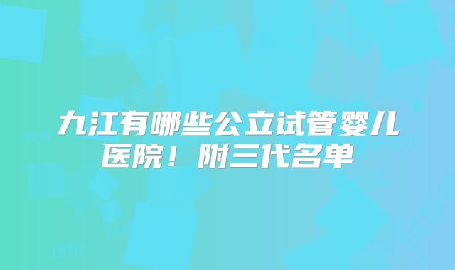 九江有哪些公立试管婴儿医院!附三代名单