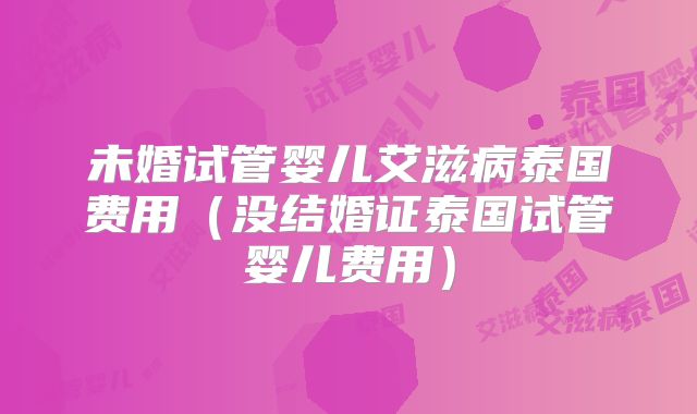 未婚试管婴儿艾滋病泰国费用(没结婚证泰国试管婴儿费用)