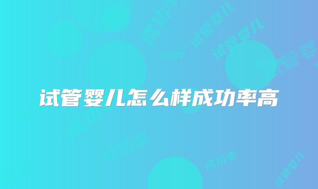 试管婴儿怎么样成功率高