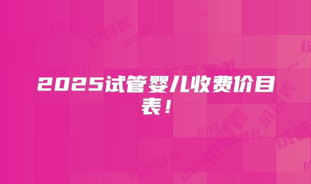 2025试管婴儿收费价目表！