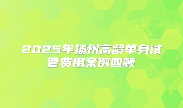 2025年扬州高龄单身试管费用案例回顾