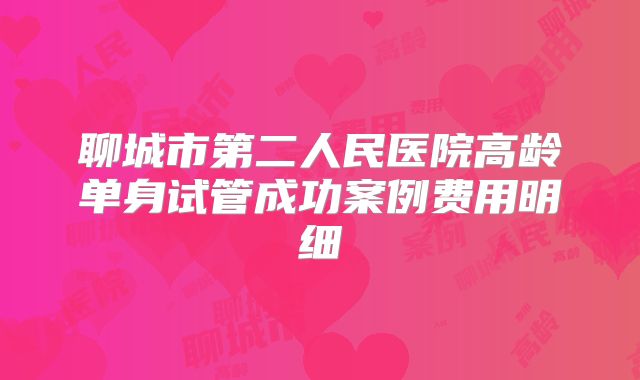 聊城市第二人民医院高龄单身试管成功案例费用明细