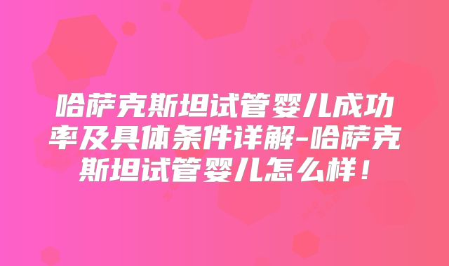 哈萨克斯坦试管婴儿成功率及具体条件详解-哈萨克斯坦试管婴儿怎么样！