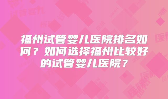 福州试管婴儿医院排名如何?如何选择福州比较好的试管婴儿医院?