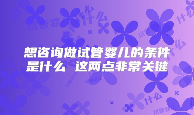 想咨询做试管婴儿的条件是什么 这两点非常关键