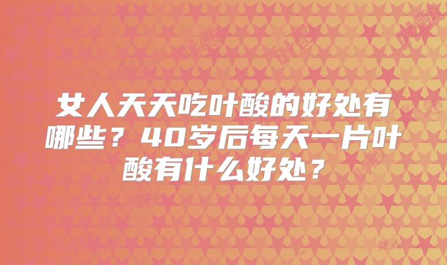 女人天天吃叶酸的好处有哪些?40岁后每天一片叶酸有什么好处?