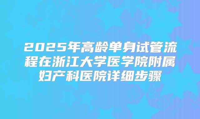 2025年高龄单身试管流程在浙江大学医学院附属妇产科医院详细步骤