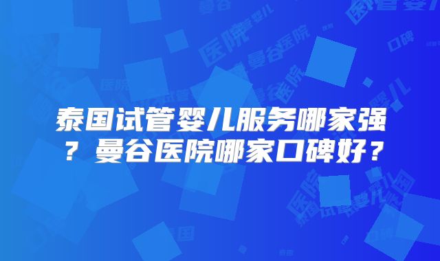 泰国试管婴儿服务哪家强？曼谷医院哪家口碑好？