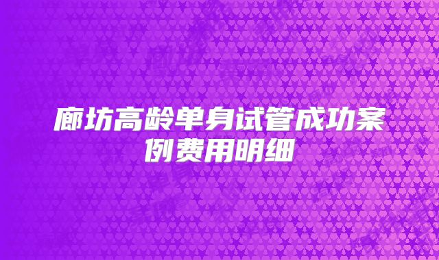 廊坊高龄单身试管成功案例费用明细