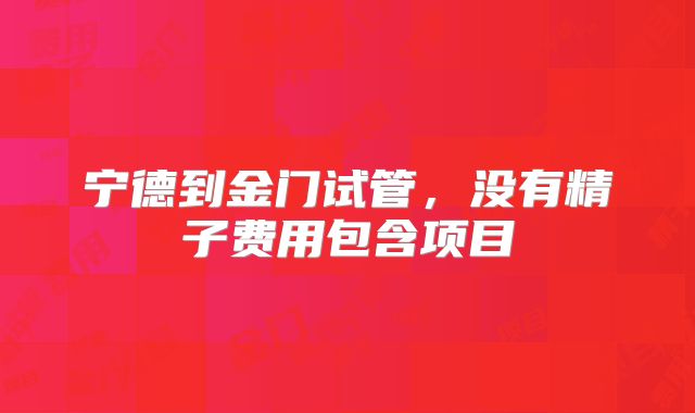 宁德到金门试管，没有精子费用包含项目
