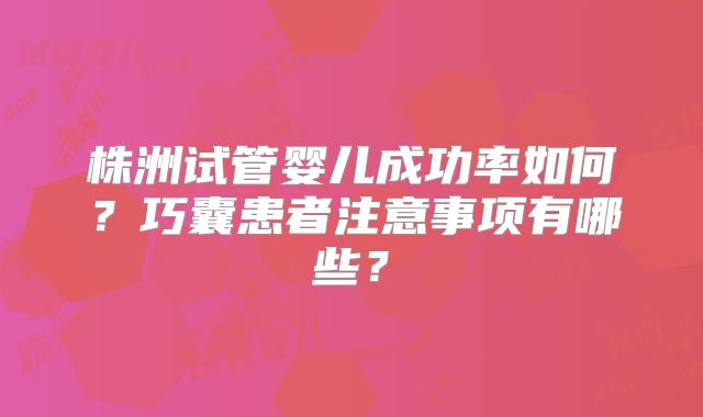 株洲试管婴儿成功率如何？巧囊患者注意事项有哪些？