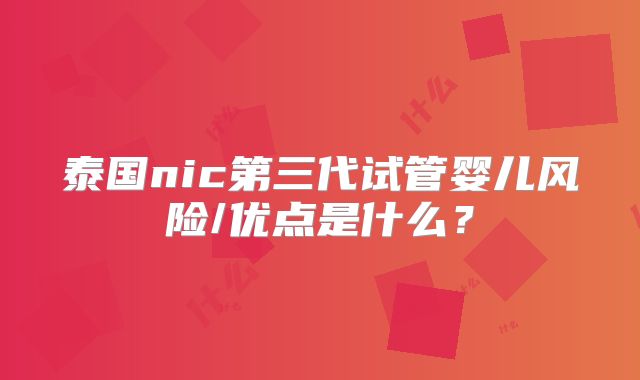泰国nic第三代试管婴儿风险/优点是什么?