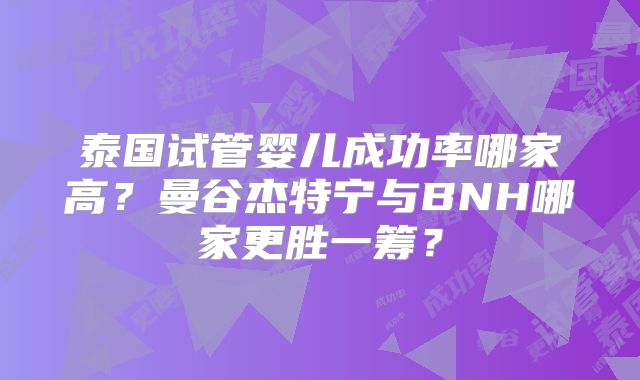 泰国试管婴儿成功率哪家高?曼谷杰特宁与BNH哪家更胜一筹?