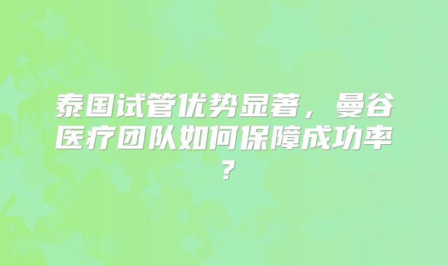 泰国试管优势显著,曼谷医疗团队如何保障成功率?