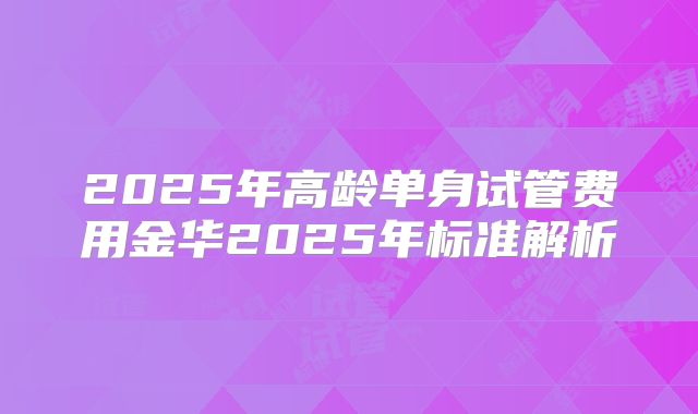 2025年高龄单身试管费用金华2025年标准解析