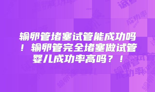 输卵管堵塞试管能成功吗！输卵管完全堵塞做试管婴儿成功率高吗？！