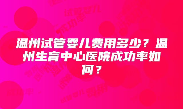 温州试管婴儿费用多少？温州生育中心医院成功率如何？