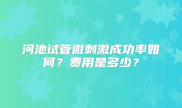 河池试管微刺激成功率如何？费用是多少？