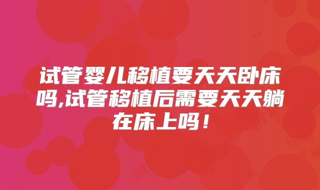 试管婴儿移植要天天卧床吗,试管移植后需要天天躺在床上吗！