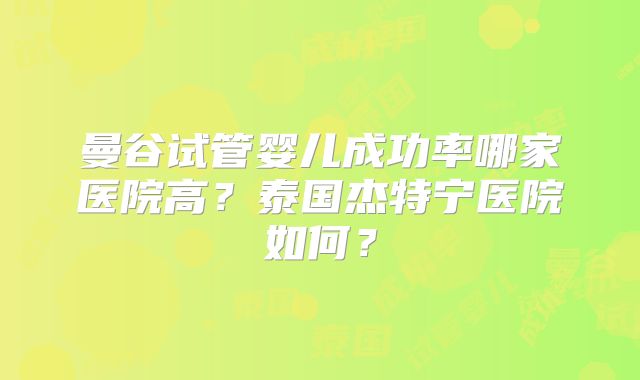 曼谷试管婴儿成功率哪家医院高?泰国杰特宁医院如何?