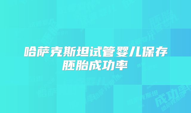 哈萨克斯坦试管婴儿保存胚胎成功率