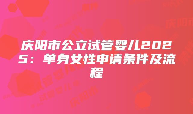 庆阳市公立试管婴儿2025:单身女性申请条件及流程