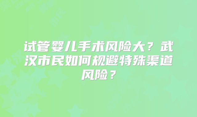 试管婴儿手术风险大？武汉市民如何规避特殊渠道风险？