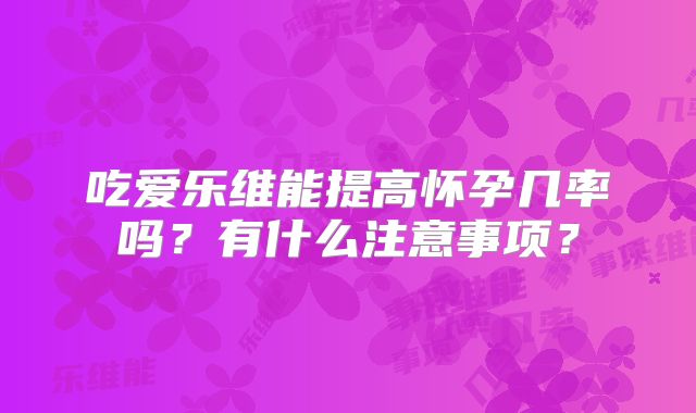 吃爱乐维能提高怀孕几率吗?有什么注意事项?
