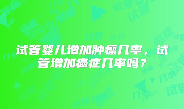 试管婴儿增加肿瘤几率，试管增加癌症几率吗？