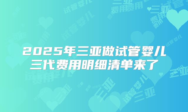 2025年三亚做试管婴儿三代费用明细清单来了