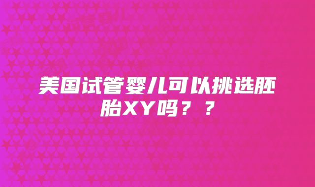 美国试管婴儿可以挑选胚胎XY吗??