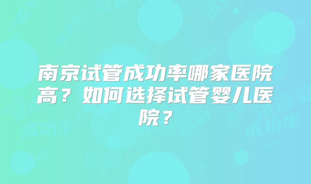 南京试管成功率哪家医院高？如何选择试管婴儿医院？