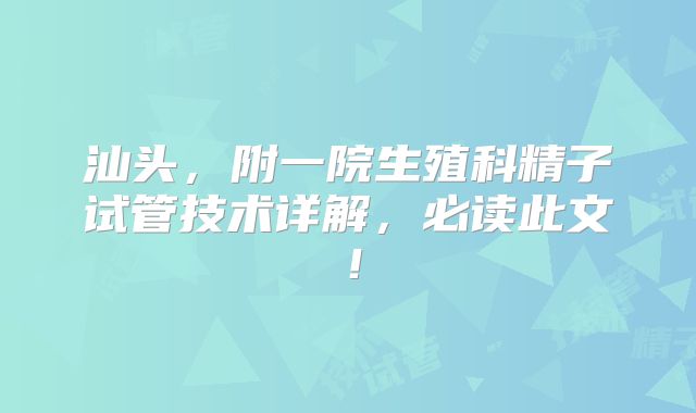 汕头,附一院生殖科精子试管技术详解,必读此文!