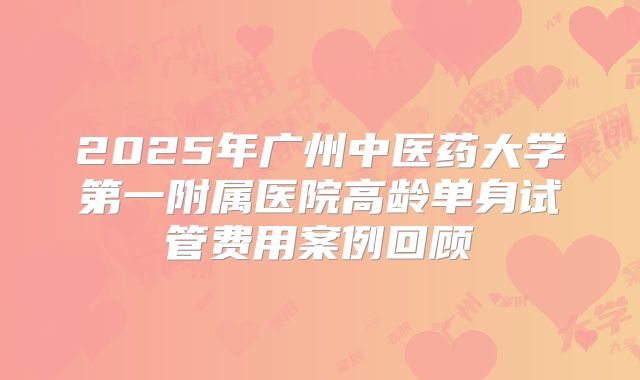 2025年广州中医药大学第一附属医院高龄单身试管费用案例回顾
