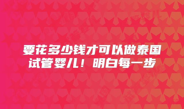 要花多少钱才可以做泰国试管婴儿!明白每一步