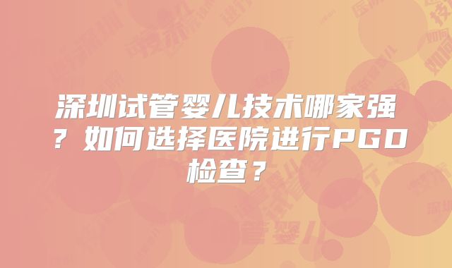 深圳试管婴儿技术哪家强？如何选择医院进行PGD检查？