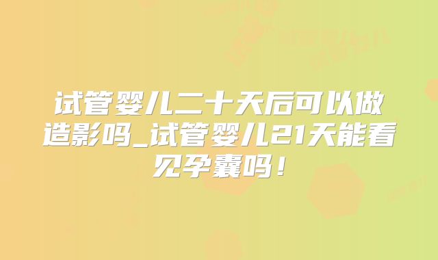 试管婴儿二十天后可以做造影吗_试管婴儿21天能看见孕囊吗！