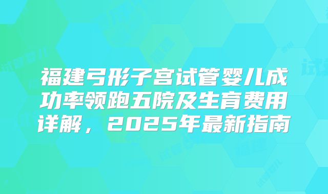 福建弓形子宫试管婴儿成功率领跑五院及生育费用详解，2025年最新指南