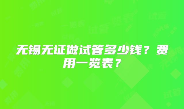 无锡无证做试管多少钱？费用一览表？