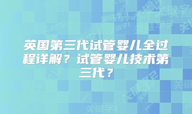 英国第三代试管婴儿全过程详解？试管婴儿技术第三代？