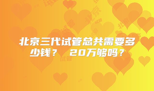 北京三代试管总共需要多少钱？ 20万够吗？