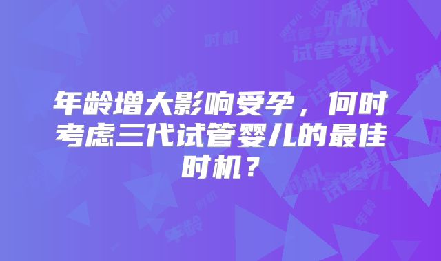 年龄增大影响受孕，何时考虑三代试管婴儿的最佳时机？