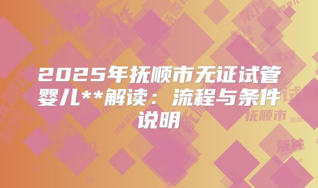 2025年抚顺市无证试管婴儿**解读:流程与条件说明