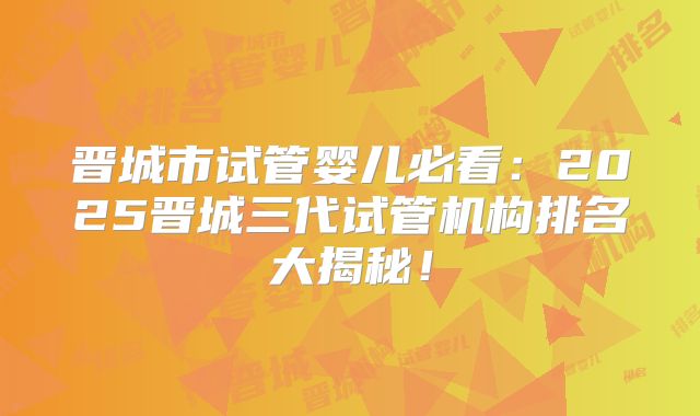 晋城市试管婴儿必看:2025晋城三代试管机构排名大揭秘!