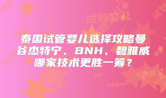 泰国试管婴儿选择攻略曼谷杰特宁、BNH、碧雅威哪家技术更胜一筹？