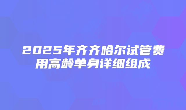 2025年齐齐哈尔试管费用高龄单身详细组成
