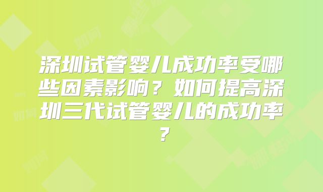 深圳试管婴儿成功率受哪些因素影响?如何提高深圳三代试管婴儿的成功率?